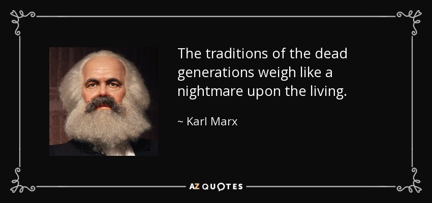 The traditions of the dead generations weigh like a nightmare upon the living. - Karl Marx