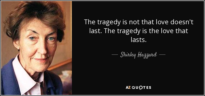 The tragedy is not that love doesn't last. The tragedy is the love that lasts. - Shirley Hazzard