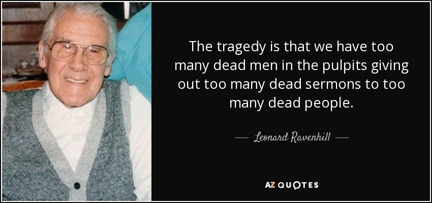 The tragedy is that we have too many dead men in the pulpits giving out too many dead sermons to too many dead people. - Leonard Ravenhill