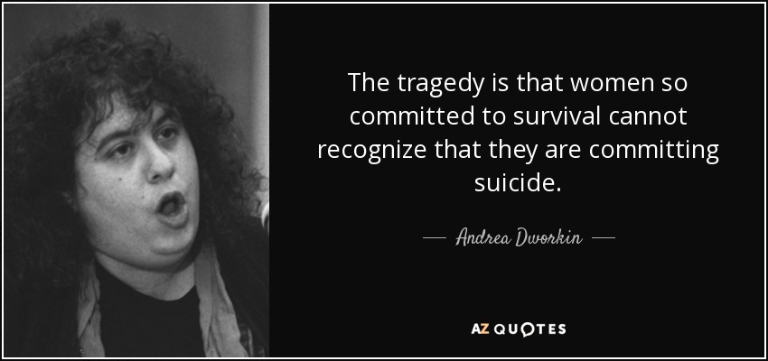 The tragedy is that women so committed to survival cannot recognize that they are committing suicide. - Andrea Dworkin