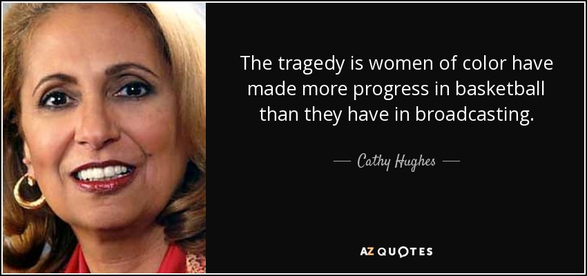 The tragedy is women of color have made more progress in basketball than they have in broadcasting. - Cathy Hughes