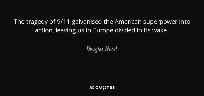 The tragedy of 9/11 galvanised the American superpower into action, leaving us in Europe divided in its wake. - Douglas Hurd