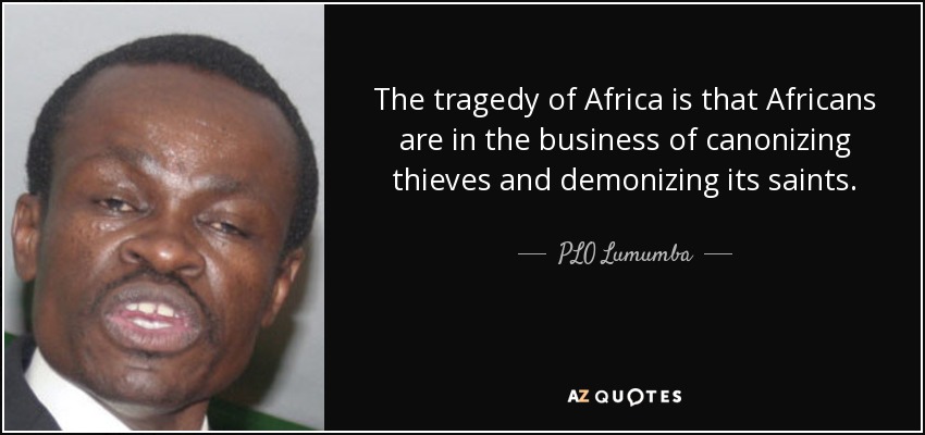 The tragedy of Africa is that Africans are in the business of canonizing thieves and demonizing its saints. - PLO Lumumba