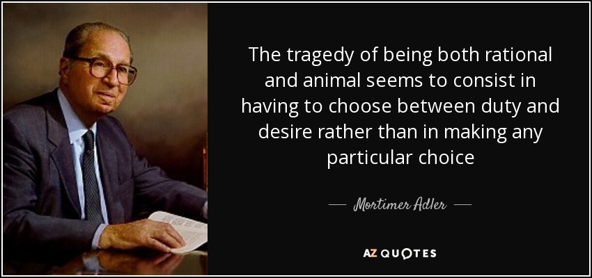 The tragedy of being both rational and animal seems to consist in having to choose between duty and desire rather than in making any particular choice - Mortimer Adler