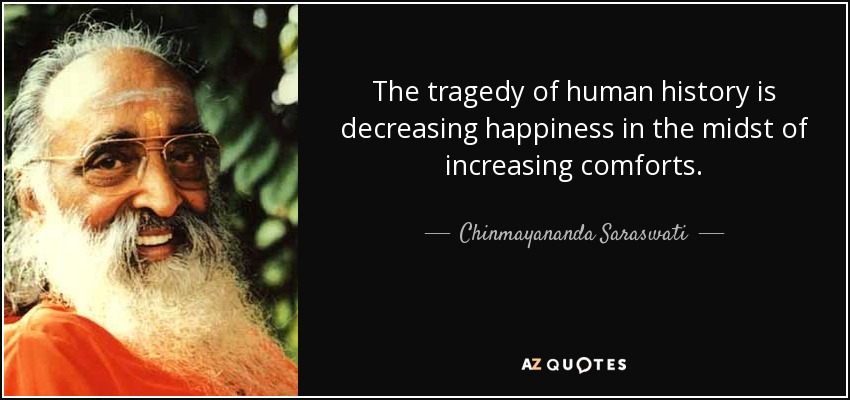 The tragedy of human history is decreasing happiness in the midst of increasing comforts. - Chinmayananda Saraswati