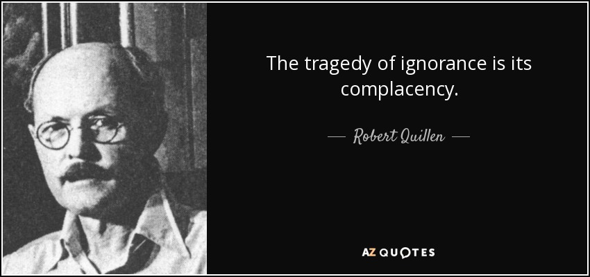 The tragedy of ignorance is its complacency. - Robert Quillen