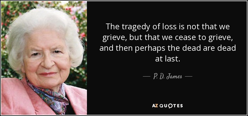 The tragedy of loss is not that we grieve, but that we cease to grieve, and then perhaps the dead are dead at last. - P. D. James