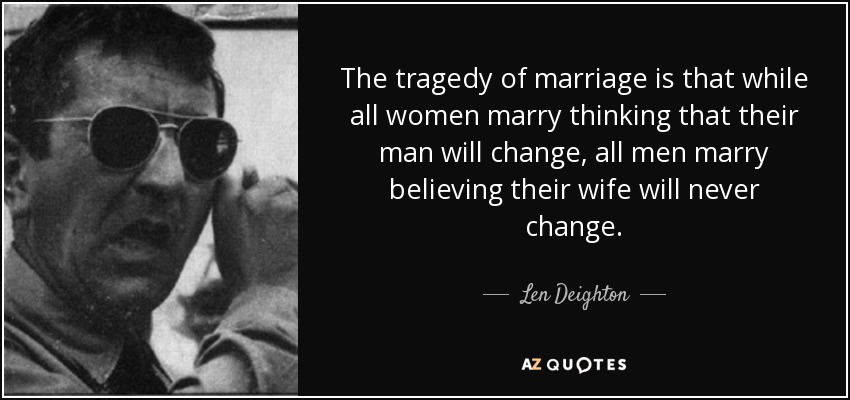 The tragedy of marriage is that while all women marry thinking that their man will change, all men marry believing their wife will never change. - Len Deighton