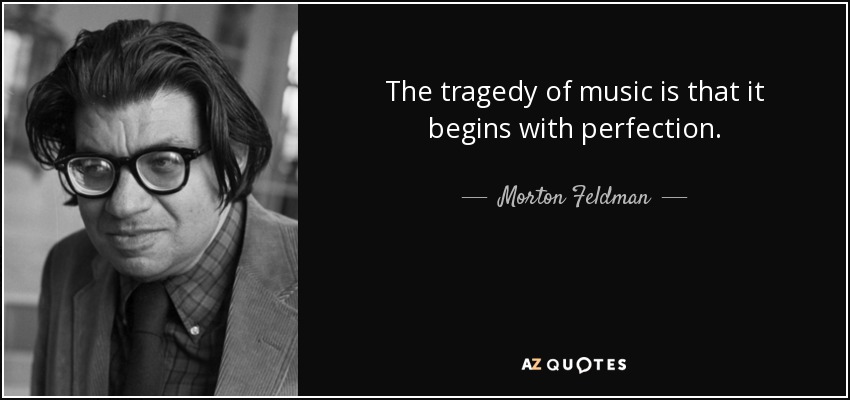 The tragedy of music is that it begins with perfection. - Morton Feldman