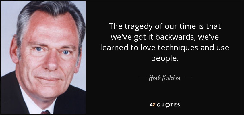 The tragedy of our time is that we've got it backwards, we've learned to love techniques and use people. - Herb Kelleher