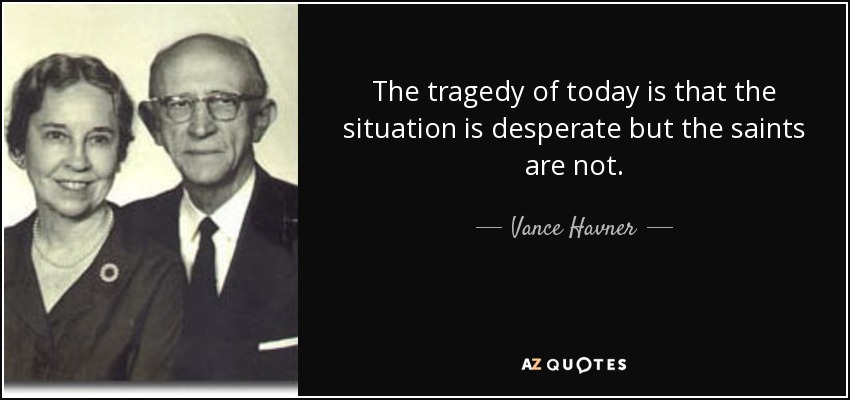 The tragedy of today is that the situation is desperate but the saints are not. - Vance Havner