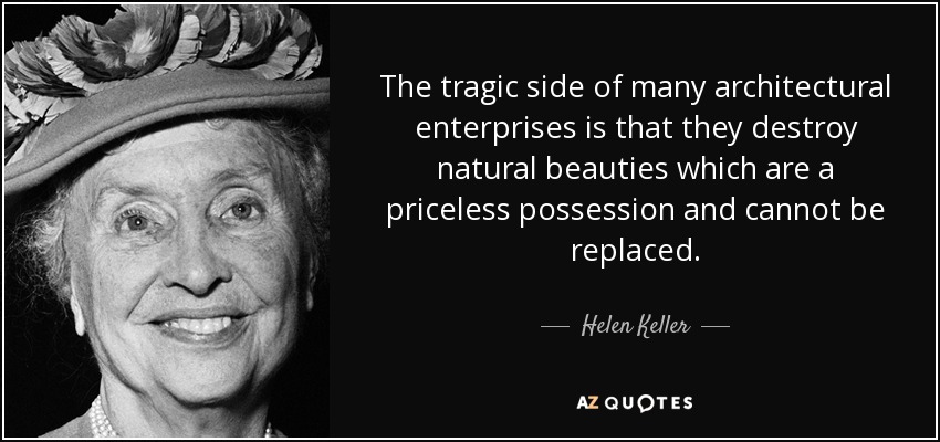 The tragic side of many architectural enterprises is that they destroy natural beauties which are a priceless possession and cannot be replaced. - Helen Keller