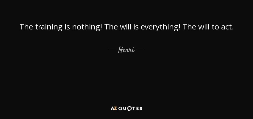The training is nothing! The will is everything! The will to act. - Henri