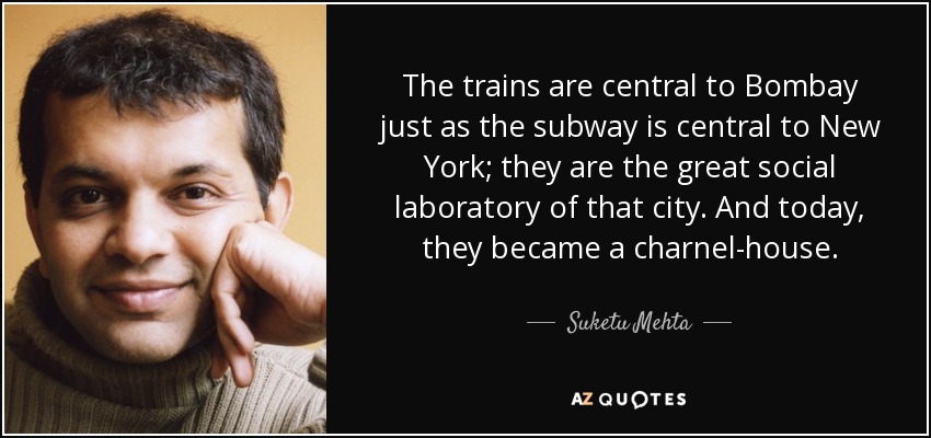 The trains are central to Bombay just as the subway is central to New York; they are the great social laboratory of that city. And today, they became a charnel-house. - Suketu Mehta