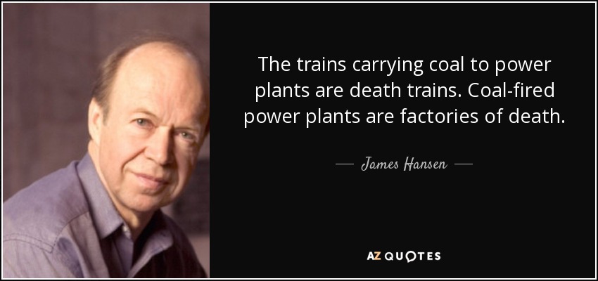 The trains carrying coal to power plants are death trains. Coal-fired power plants are factories of death. - James Hansen