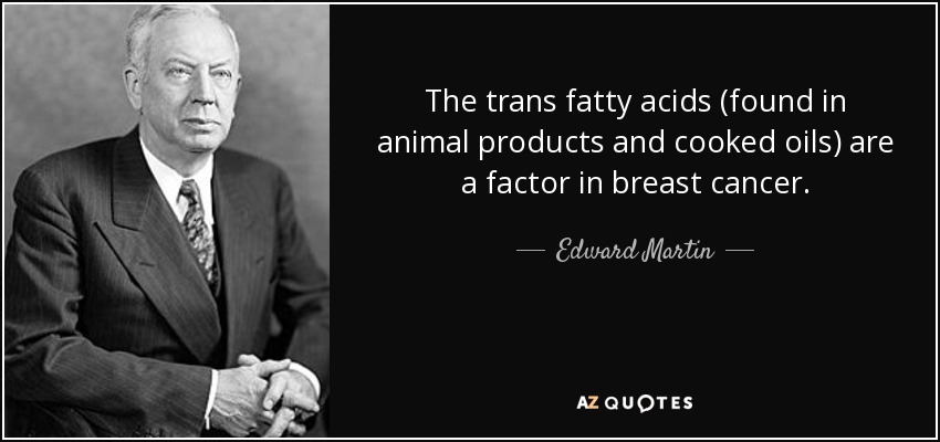 The trans fatty acids (found in animal products and cooked oils) are a factor in breast cancer. - Edward Martin