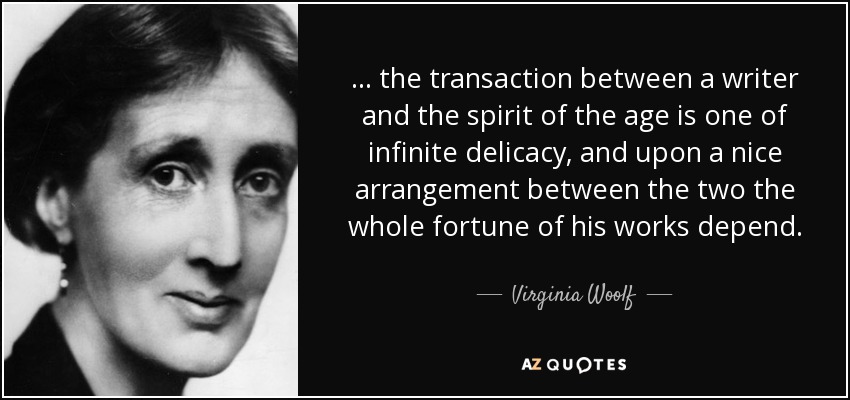... the transaction between a writer and the spirit of the age is one of infinite delicacy, and upon a nice arrangement between the two the whole fortune of his works depend. - Virginia Woolf