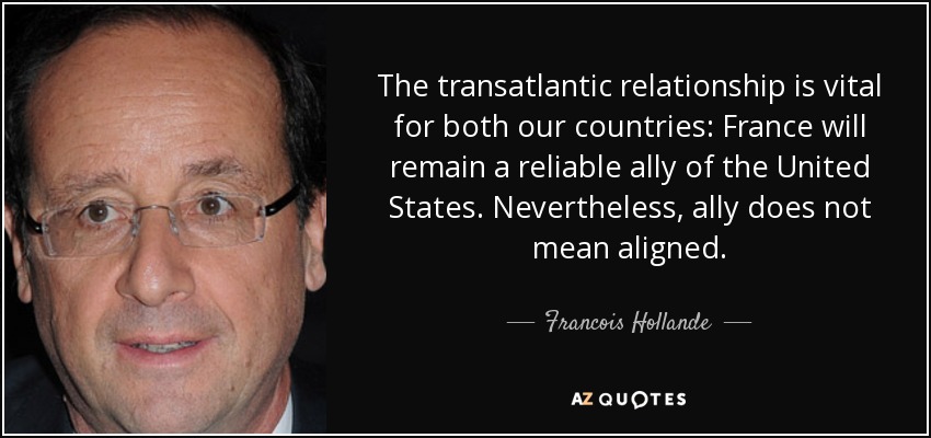 The transatlantic relationship is vital for both our countries: France will remain a reliable ally of the United States. Nevertheless, ally does not mean aligned. - Francois Hollande