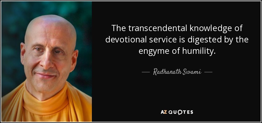 The transcendental knowledge of devotional service is digested by the engyme of humility. - Radhanath Swami