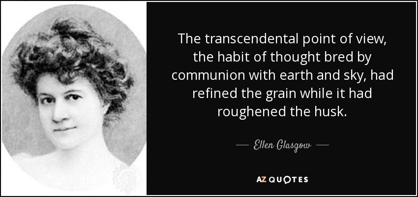 The transcendental point of view, the habit of thought bred by communion with earth and sky, had refined the grain while it had roughened the husk. - Ellen Glasgow