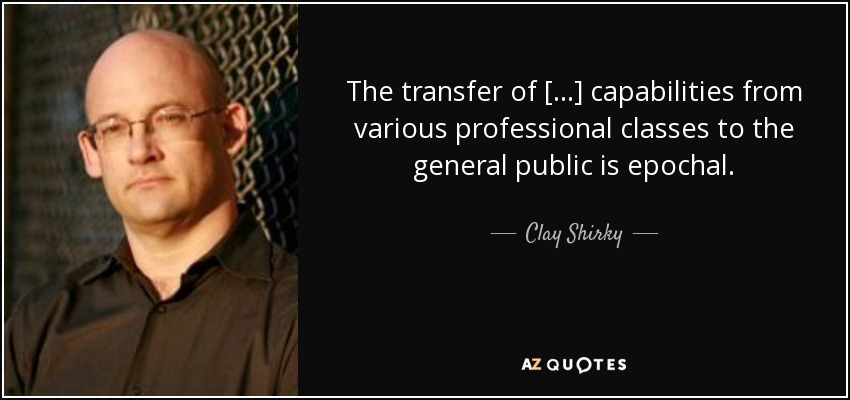 The transfer of [...] capabilities from various professional classes to the general public is epochal. - Clay Shirky