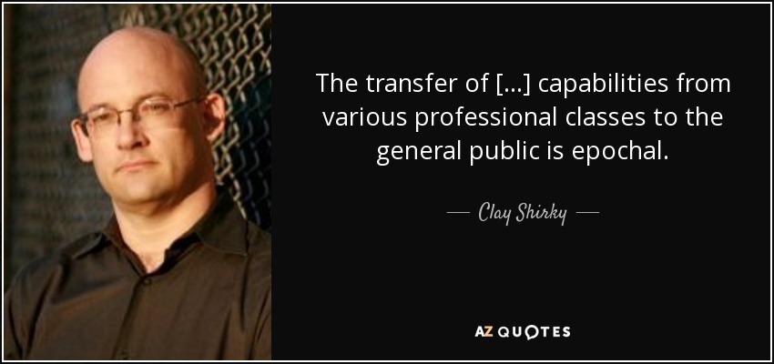 The transfer of [...] capabilities from various professional classes to the general public is epochal. - Clay Shirky