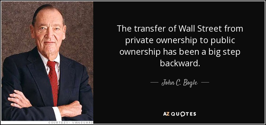 The transfer of Wall Street from private ownership to public ownership has been a big step backward. - John C. Bogle