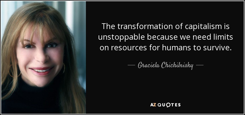 The transformation of capitalism is unstoppable because we need limits on resources for humans to survive. - Graciela Chichilnisky