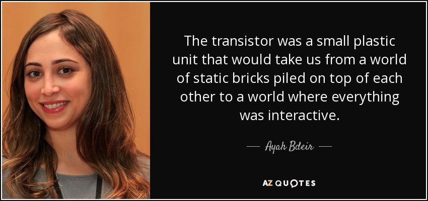 The transistor was a small plastic unit that would take us from a world of static bricks piled on top of each other to a world where everything was interactive. - Ayah Bdeir