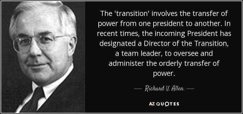 The 'transition' involves the transfer of power from one president to another. In recent times, the incoming President has designated a Director of the Transition, a team leader, to oversee and administer the orderly transfer of power. - Richard V. Allen