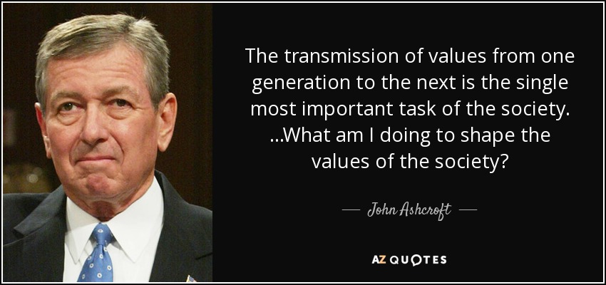 The transmission of values from one generation to the next is the single most important task of the society. ...What am I doing to shape the values of the society? - John Ashcroft