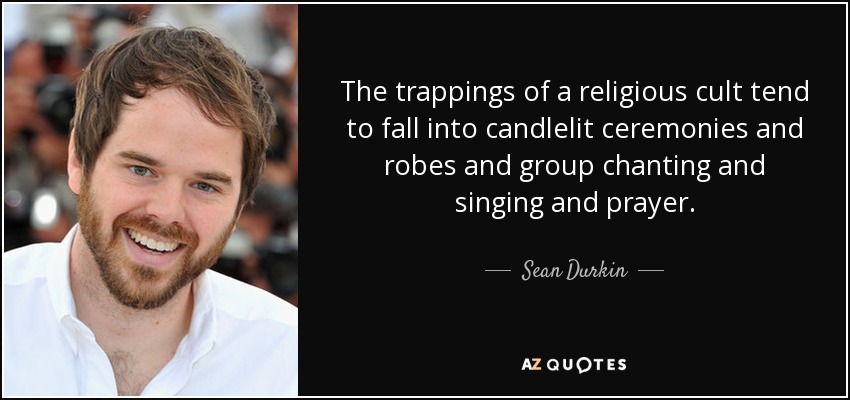 The trappings of a religious cult tend to fall into candlelit ceremonies and robes and group chanting and singing and prayer. - Sean Durkin