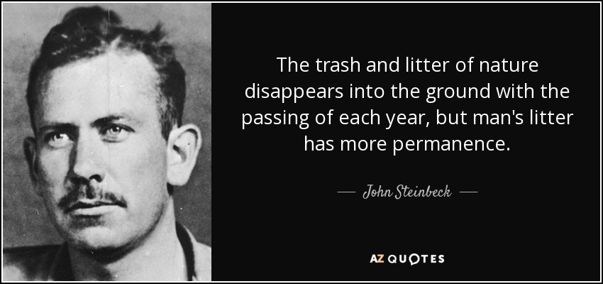The trash and litter of nature disappears into the ground with the passing of each year, but man's litter has more permanence. - John Steinbeck