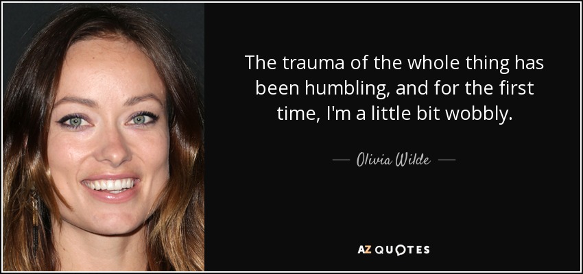 The trauma of the whole thing has been humbling, and for the first time, I'm a little bit wobbly. - Olivia Wilde