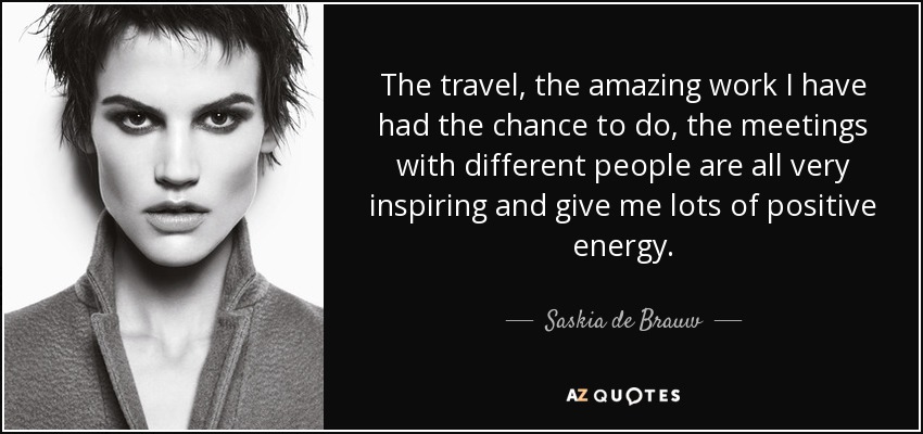 The travel, the amazing work I have had the chance to do, the meetings with different people are all very inspiring and give me lots of positive energy. - Saskia de Brauw