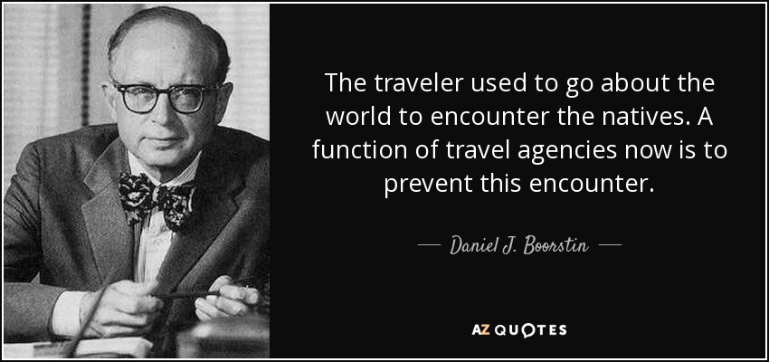 The traveler used to go about the world to encounter the natives. A function of travel agencies now is to prevent this encounter. - Daniel J. Boorstin