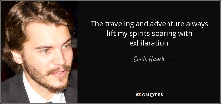 The traveling and adventure always lift my spirits soaring with exhilaration. - Emile Hirsch