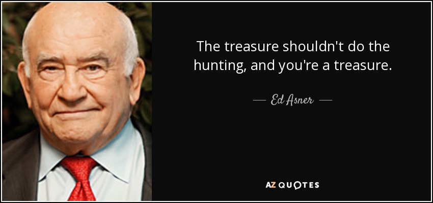 The treasure shouldn't do the hunting, and you're a treasure. - Ed Asner