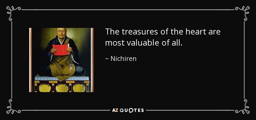 The treasures of the heart are most valuable of all. - Nichiren