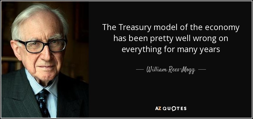 The Treasury model of the economy has been pretty well wrong on everything for many years - William Rees-Mogg