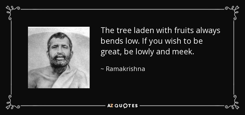 The tree laden with fruits always bends low. If you wish to be great, be lowly and meek. - Ramakrishna