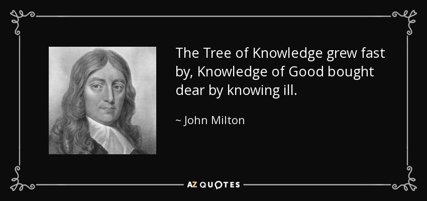The Tree of Knowledge grew fast by, Knowledge of Good bought dear by knowing ill. - John Milton