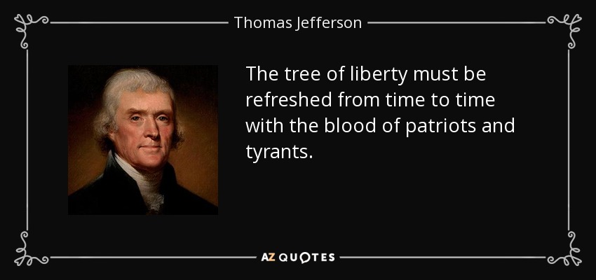 The tree of liberty must be refreshed from time to time with the blood of patriots and tyrants. - Thomas Jefferson