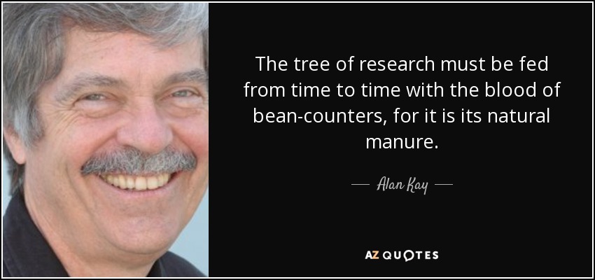 The tree of research must be fed from time to time with the blood of bean-counters, for it is its natural manure. - Alan Kay