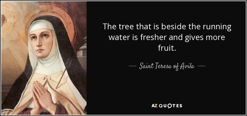 The tree that is beside the running water is fresher and gives more fruit. - Teresa of Avila