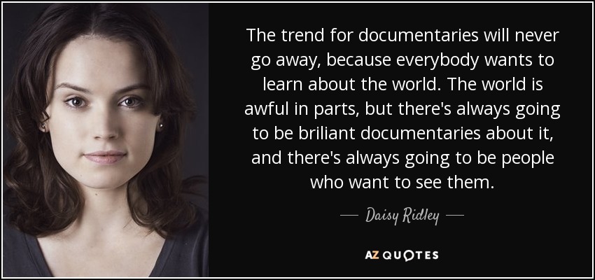 The trend for documentaries will never go away, because everybody wants to learn about the world. The world is awful in parts, but there's always going to be briliant documentaries about it, and there's always going to be people who want to see them. - Daisy Ridley