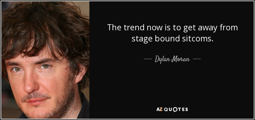 The trend now is to get away from stage bound sitcoms. - Dylan Moran