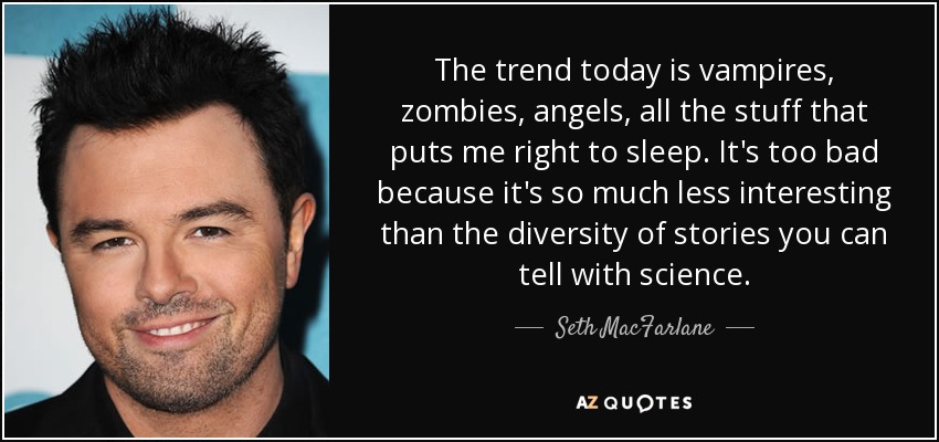 The trend today is vampires, zombies, angels, all the stuff that puts me right to sleep. It's too bad because it's so much less interesting than the diversity of stories you can tell with science. - Seth MacFarlane