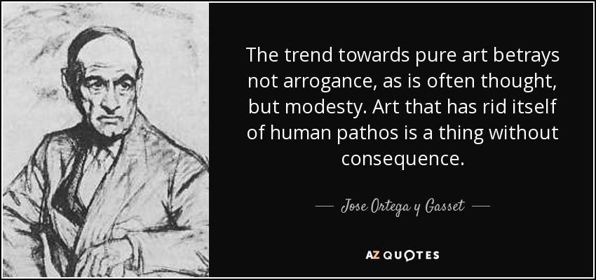 The trend towards pure art betrays not arrogance, as is often thought, but modesty. Art that has rid itself of human pathos is a thing without consequence. - Jose Ortega y Gasset