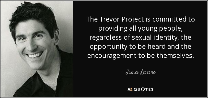 The Trevor Project is committed to providing all young people, regardless of sexual identity, the opportunity to be heard and the encouragement to be themselves. - James Lecesne